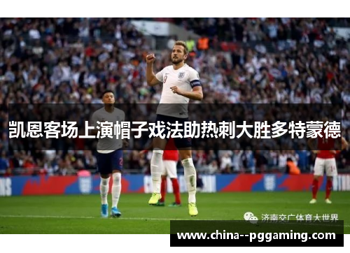 凯恩客场上演帽子戏法助热刺大胜多特蒙德 凯恩客场上演帽子戏法助热刺大胜多特蒙德