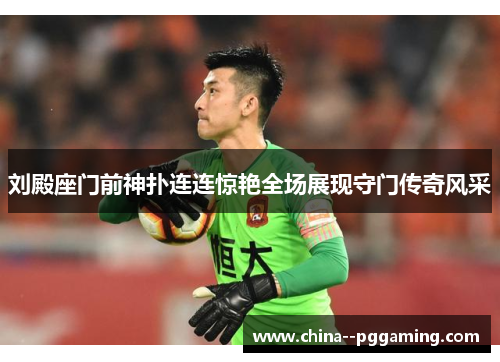 刘殿座门前神扑连连惊艳全场展现守门传奇风采