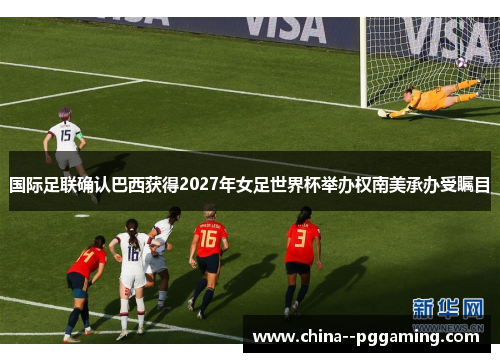 国际足联确认巴西获得2027年女足世界杯举办权南美承办受瞩目