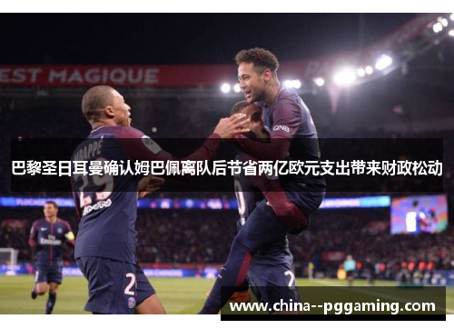 巴黎圣日耳曼确认姆巴佩离队后节省两亿欧元支出带来财政松动