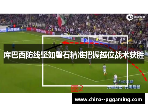 库巴西防线坚如磐石精准把握越位战术获胜 库巴西防线坚如磐石精准把握越位战术获胜