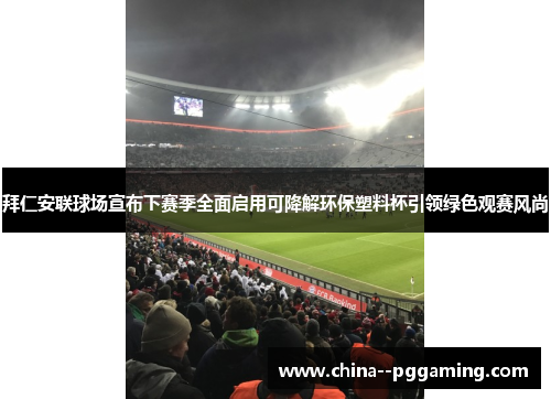 拜仁安联球场宣布下赛季全面启用可降解环保塑料杯引领绿色观赛风尚