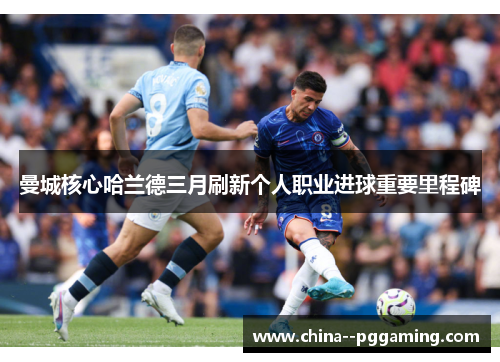 曼城核心哈兰德三月刷新个人职业进球重要里程碑 曼城核心哈兰德三月刷新个人职业进球重要里程碑