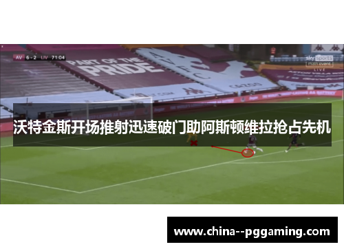 沃特金斯开场推射迅速破门助阿斯顿维拉抢占先机