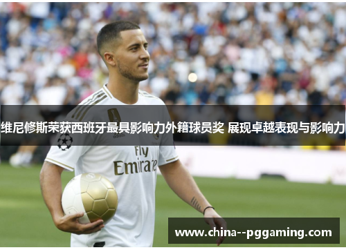 维尼修斯荣获西班牙最具影响力外籍球员奖 展现卓越表现与影响力 维尼修斯荣获西班牙最具影响力外籍球员奖 展现卓越表现与影响力