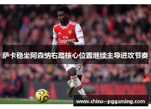 萨卡稳坐阿森纳右路核心位置继续主导进攻节奏 萨卡稳坐阿森纳右路核心位置继续主导进攻节奏