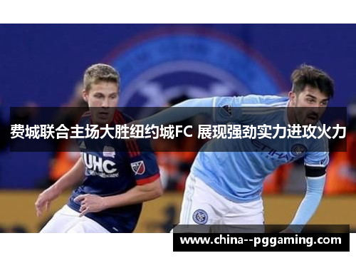 费城联合主场大胜纽约城FC 展现强劲实力进攻火力 费城联合主场大胜纽约城FC 展现强劲实力进攻火力