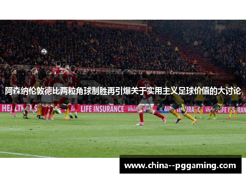 阿森纳伦敦德比两粒角球制胜再引爆关于实用主义足球价值的大讨论