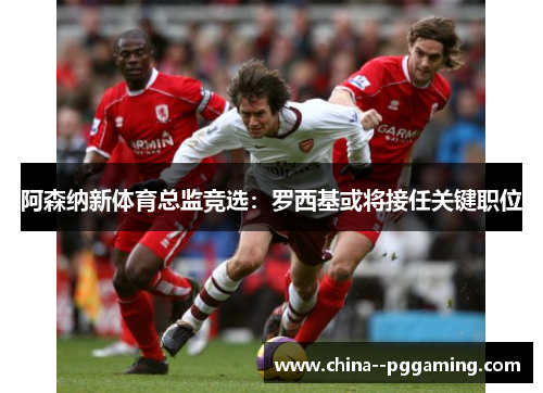 阿森纳新体育总监竞选：罗西基或将接任关键职位