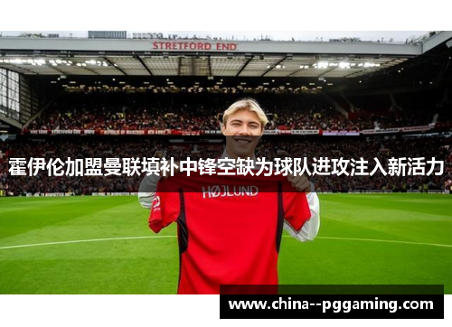 霍伊伦加盟曼联填补中锋空缺为球队进攻注入新活力