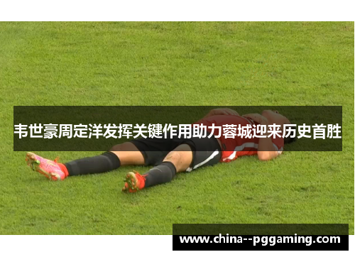 韦世豪周定洋发挥关键作用助力蓉城迎来历史首胜