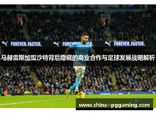 马赫雷斯加盟沙特背后隐藏的商业合作与足球发展战略解析