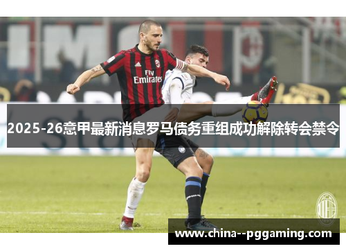 2025-26意甲最新消息罗马债务重组成功解除转会禁令