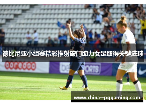 德比尼亚小组赛精彩推射破门助力女足取得关键进球