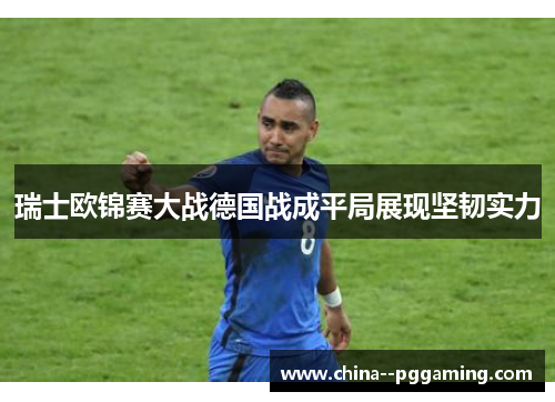 瑞士欧锦赛大战德国战成平局展现坚韧实力