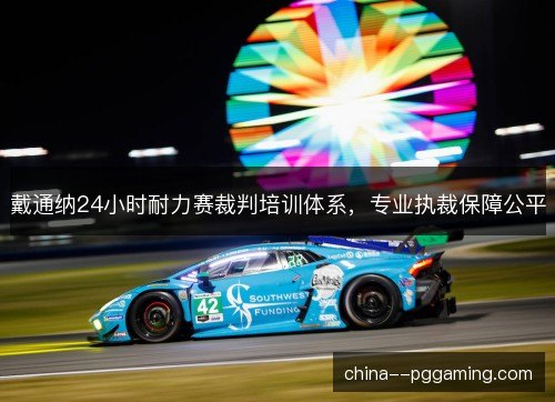 戴通纳24小时耐力赛裁判培训体系，专业执裁保障公平