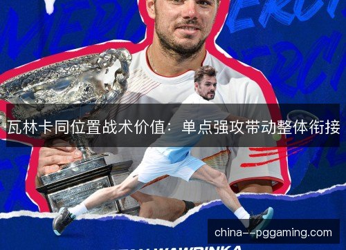 瓦林卡同位置战术价值：单点强攻带动整体衔接