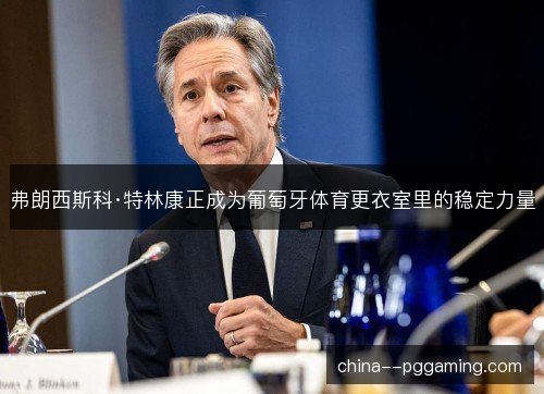 弗朗西斯科·特林康正成为葡萄牙体育更衣室里的稳定力量 弗朗西斯科·特林康正成为葡萄牙体育更衣室里的稳定力量